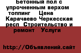 Бетонный пол с упрочненным верхом (топпинг) › Цена ­ 400 - Карачаево-Черкесская респ. Строительство и ремонт » Услуги   
